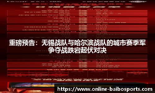 重磅预告：无锡战队与哈尔滨战队的城市赛季军争夺战跌宕起伏对决