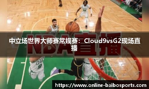 中立场世界大师赛常规赛：Cloud9vsG2现场直播