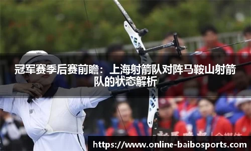 冠军赛季后赛前瞻：上海射箭队对阵马鞍山射箭队的状态解析