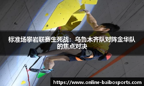 标准场攀岩联赛生死战：乌鲁木齐队对阵金华队的焦点对决