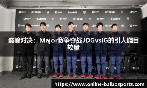 巅峰对决：Major赛争夺战JDGvsIG的引人瞩目较量