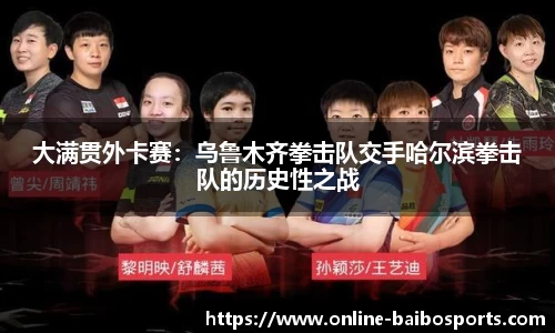大满贯外卡赛：乌鲁木齐拳击队交手哈尔滨拳击队的历史性之战