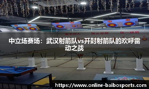中立场赛场：武汉射箭队vs开封射箭队的欢呼雷动之战