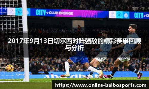 2017年9月13日切尔西对阵强敌的精彩赛事回顾与分析