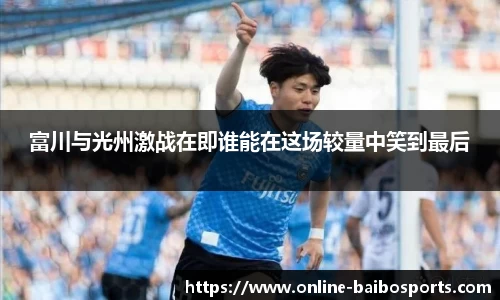 富川与光州激战在即谁能在这场较量中笑到最后