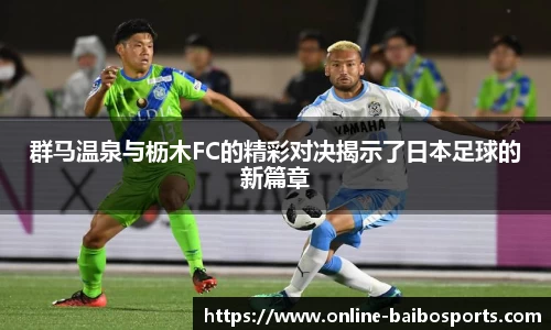 群马温泉与枥木FC的精彩对决揭示了日本足球的新篇章